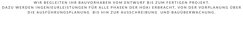 Wir begleiten Ihr Bauvorhaben vom Entwurf bis zum fertigen Projekt. Dazu werden Ingenieurleistungen für alle Phasen der HOAI erbracht, von der Vorplanung über die Ausführungsplanung bis hin zur Ausschreibung und Bauüberwachung. 