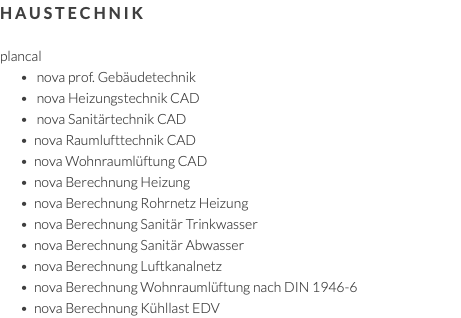 Haustechnik plancal nova prof. Gebäudetechnik nova Heizungstechnik CAD nova Sanitärtechnik CAD nova Raumlufttechnik CAD nova Wohnraumlüftung CAD nova Berechnung Heizung nova Berechnung Rohrnetz Heizung nova Berechnung Sanitär Trinkwasser nova Berechnung Sanitär Abwasser nova Berechnung Luftkanalnetz nova Berechnung Wohnraumlüftung nach DIN 1946-6 nova Berechnung Kühllast EDV